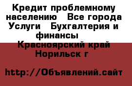 Кредит проблемному населению - Все города Услуги » Бухгалтерия и финансы   . Красноярский край,Норильск г.